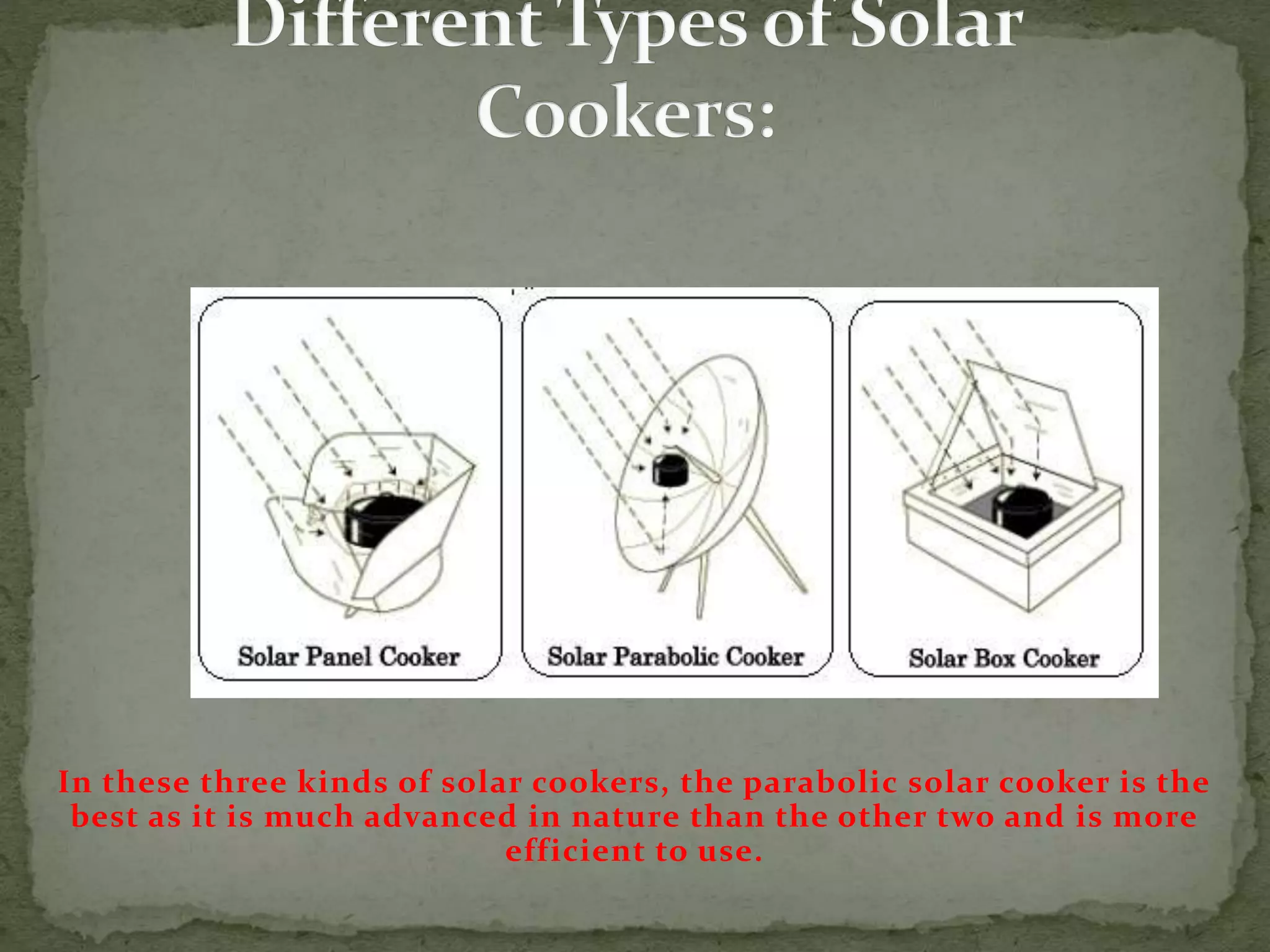 In these three kinds of solar cookers, the parabolic solar cooker is the
best as it is much advanced in nature than the other two and is more
efficient to use.
 