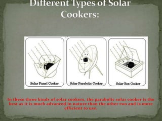 In these three kinds of solar cookers, the parabolic solar cooker is the
best as it is much advanced in nature than the other two and is more
efficient to use.
 