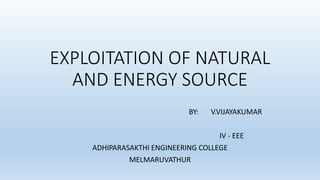 EXPLOITATION OF NATURAL
AND ENERGY SOURCE
BY: V.VIJAYAKUMAR
IV - EEE
ADHIPARASAKTHI ENGINEERING COLLEGE
MELMARUVATHUR
 