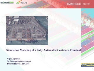 1
Simulation Modeling of a Fully Automated Container Terminal
Vijay Agrawal
Sr. Transportation Analyst
DMJM Harris | AECOM
 