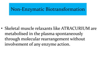 Non-Enzymatic Biotransformation


• Skeletal muscle relaxants like ATRACURIUM are
  metabolised in the plasma spontaneously
  through molecular rearrangement without
  involvement of any enzyme action.
 