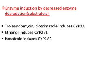 Enzyme induction by decreased enzyme
 degradation(substrate s):

 Troleandomycin, clotrimazole induces CYP3A
 Ethanol induces CYP2E1
 Isosafrole induces CYP1A2
 