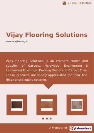 +91-9953362046 
Vijay Flooring Solutions 
www.vijayflooring.in 
Vijay Flooring Solutions is an eminent trader and 
supplier of Carpets, Hardwood, Engineering & 
Laminated Floorings, Decking Wood and Carpet Tiles. 
These products are widely appreciated for their fine 
finish and elegant patterns. 
A Member of 
 