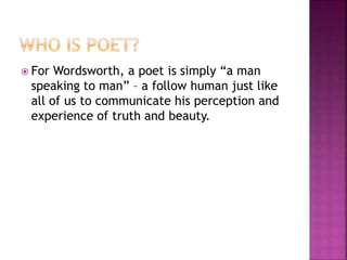  For Wordsworth, a poet is simply “a man
speaking to man” – a follow human just like
all of us to communicate his perception and
experience of truth and beauty.
 