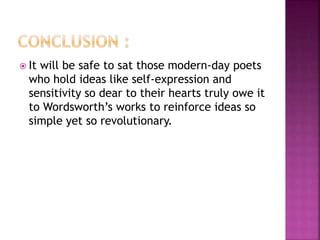  It will be safe to sat those modern-day poets
who hold ideas like self-expression and
sensitivity so dear to their hearts truly owe it
to Wordsworth’s works to reinforce ideas so
simple yet so revolutionary.
 