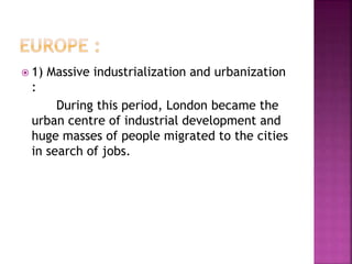  1) Massive industrialization and urbanization
:
During this period, London became the
urban centre of industrial development and
huge masses of people migrated to the cities
in search of jobs.
 