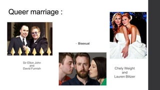 Queer marriage :
Sir Elton John
and
David Furnish Chely Weight
and
Lauren Blitzer
• Bisexual
 