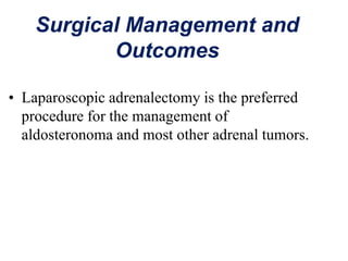 Surgical Management and
Outcomes
• Laparoscopic adrenalectomy is the preferred
procedure for the management of
aldosteronoma and most other adrenal tumors.
 