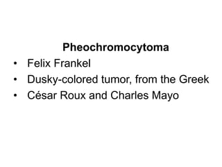 Pheochromocytoma
• Felix Frankel
• Dusky-colored tumor, from the Greek
• César Roux and Charles Mayo
 
