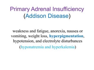 Primary Adrenal Insufficiency
(Addison Disease)
weakness and fatigue, anorexia, nausea or
vomiting, weight loss, hyperpigmentation,
hypotension, and electrolyte disturbances
(hyponatremia and hyperkalemia)
 