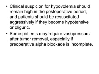 • Clinical suspicion for hypovolemia should
remain high in the postoperative period,
and patients should be resuscitated
aggressively if they become hypotensive
or oliguric.
• Some patients may require vasopressors
after tumor removal, especially if
preoperative alpha blockade is incomplete.
 