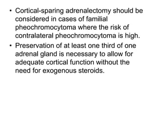 • Cortical-sparing adrenalectomy should be
considered in cases of familial
pheochromocytoma where the risk of
contralateral pheochromocytoma is high.
• Preservation of at least one third of one
adrenal gland is necessary to allow for
adequate cortical function without the
need for exogenous steroids.
 