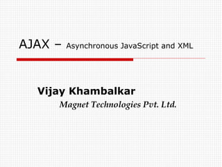 AJAX –  Asynchronous JavaScript and XML Vijay Khambalkar Magnet Technologies Pvt. Ltd. 