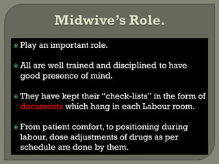  Play an important role.
 All are well trained and disciplined to have
good presence of mind.
 They have kept their “check-lists” in the form of
documents which hang in each Labour room.
 From patient comfort, to positioning during
labour, dose adjustments of drugs as per
schedule are done by them.
 