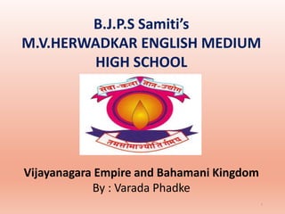 B.J.P.S Samiti’s
M.V.HERWADKAR ENGLISH MEDIUM
HIGH SCHOOL
Program:
Semester:
Course: NAME OF THE COURSE
1
Vijayanagara Empire and Bahamani Kingdom
By : Varada Phadke
 