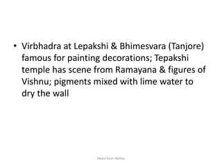 • Virbhadra at Lepakshi & Bhimesvara (Tanjore)
famous for painting decorations; Tepakshi
temple has scene from Ramayana & figures of
Vishnu; pigments mixed with lime water to
dry the wall
Abdul Azim Akhtar
 