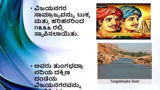• ವಿಜಯನಗರ
ಸ್ವಮಾ
ರ ಜಾ ವನುು ಬುಕಕ
ಮತ್ತ
ಿ ಹರಿಹರರಿಾಂದ
೧೩೩೬ ರಲ್ಲ
ಿ
ಸ್ವಿ ಪಿಸಲಯಿತ್ತ.
• ಅವರು ತ್ತಾಂಗಭದ್ಯ
ರ
ನದಯ ದಕ್ತ
ಿ ಣ
ದಂಡೆಯ
ವಿಜಯನಗರವನುು
 