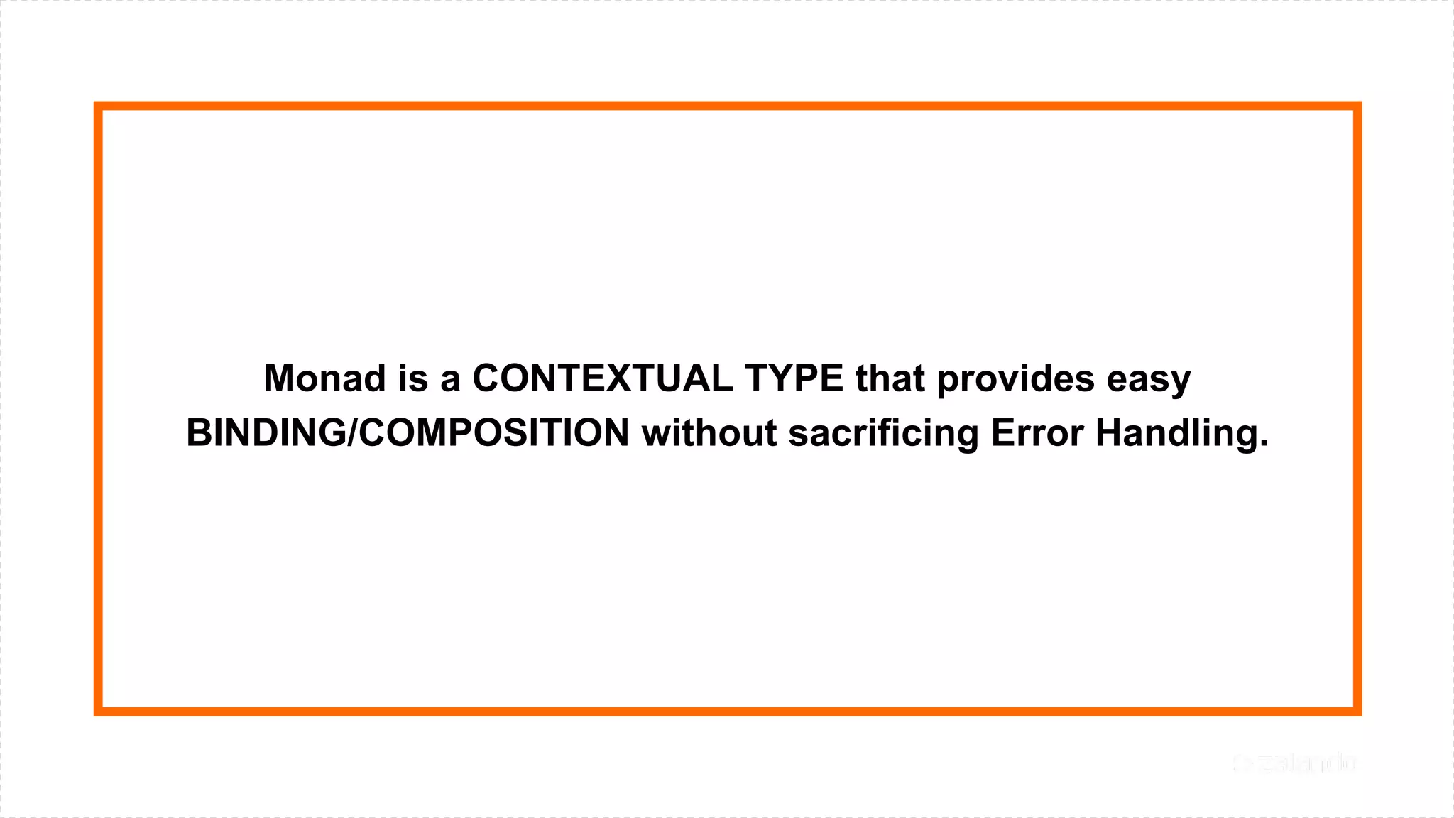 Monad is a CONTEXTUAL TYPE that provides easy
BINDING/COMPOSITION without sacrificing Error Handling.
 