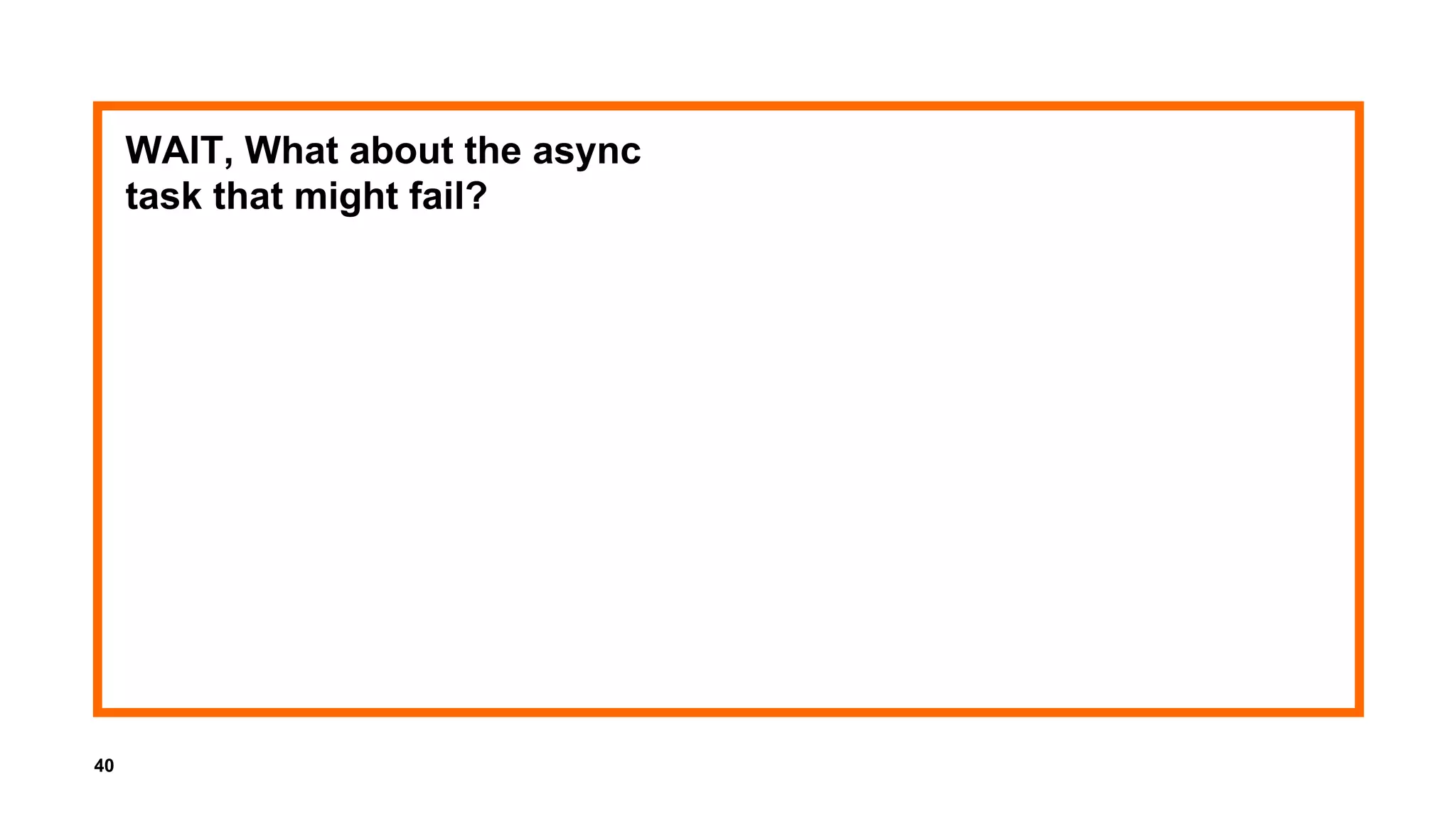 40
WAIT, What about the async
task that might fail?
 