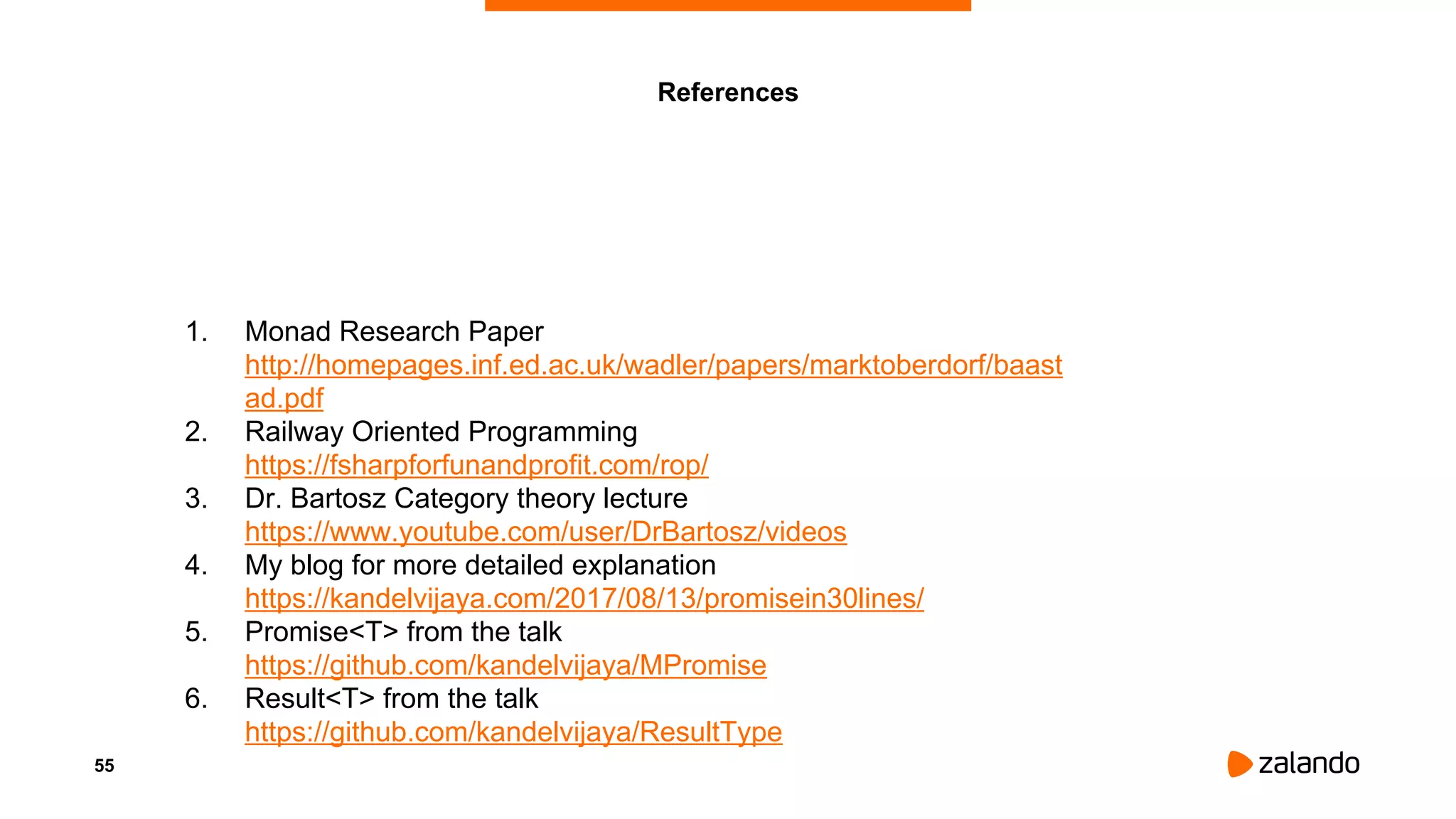 55
References
1. Monad Research Paper
http://homepages.inf.ed.ac.uk/wadler/papers/marktoberdorf/baast
ad.pdf
2. Railway Oriented Programming
https://fsharpforfunandprofit.com/rop/
3. Dr. Bartosz Category theory lecture
https://www.youtube.com/user/DrBartosz/videos
4. My blog for more detailed explanation
https://kandelvijaya.com/2017/08/13/promisein30lines/
5. Promise<T> from the talk
https://github.com/kandelvijaya/MPromise
6. Result<T> from the talk
https://github.com/kandelvijaya/ResultType
 