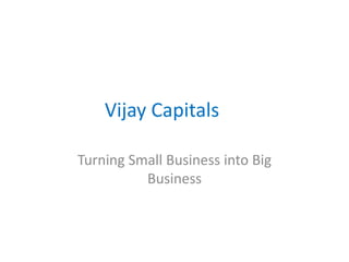 Vijay Capitals

Turning Small Business into Big
          Business
 