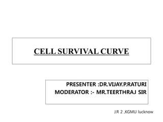 CELL SURVIVAL CURVE
PRESENTER :DR.VIJAY.P.RATURI
MODERATOR :- MR.TEERTHRAJ SIR
J.R 2 ,KGMU lucknow
 