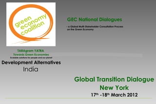 GEC National Dialogues
                                                  - a Global Multi-Stakeholder Consultation Process
                                                   on the Green Economy




          TARAgram YATRA
      Towards Green Economies
   Scalable solutions for people and our planet

Development Alternatives
                India
                                                        Global Transition Dialogue
                                                                New York
                                                                       17th -18th March 2012
 
