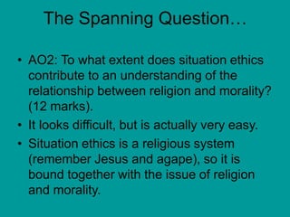 The Spanning Question…
• AO2: To what extent does situation ethics
contribute to an understanding of the
relationship betw...