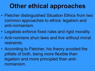 Other ethical approaches
• Fletcher distinguished Situation Ethics from two
common approaches to ethics: legalism and
anti...