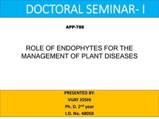 DOCTORAL SEMINAR- I
PRESENTED BY:
VIJAY JOSHI
Ph. D. 2nd year
I.D. No. 48058
ROLE OF ENDOPHYTES FOR THE
MANAGEMENT OF PLANT DISEASES
APP-788
 