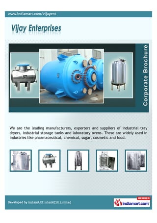 We are the leading manufacturers, exporters and suppliers of industrial tray
dryers, industrial storage tanks and laboratory ovens. These are widely used in
industries like pharmaceutical, chemical, sugar, cosmetic and food.
 