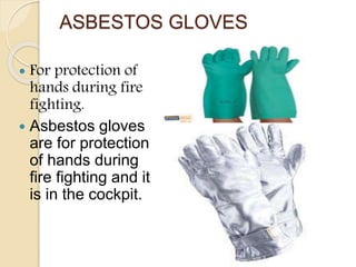 ASBESTOS GLOVES
 For protection of
hands during fire
fighting.
 Asbestos gloves
are for protection
of hands during
fire fighting and it
is in the cockpit.
 