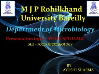 M J P Rohilkhand
University Bareilly
Department of Microbiology
Presentation topic – FOOD SPOILAGE
SUB – FOOD MICROBIOLOGY
BY
AYUSHI SHARMA
 