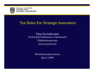 Ten Rules For Strategic Innovators

            Vijay Govindarajan
     Tuck School of Business at Dartmouth
             VG@dartmouth.edu
              www.vg‐tuck.com



           World Innovation Forum
                May 5, 2009
 