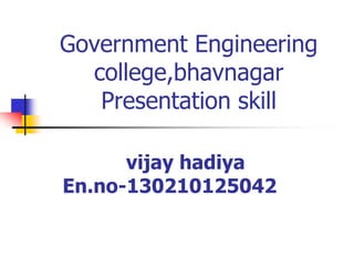 Government Engineering
college,bhavnagar
Presentation skill
vijay hadiya
En.no-130210125042
 
