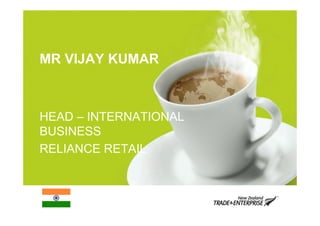 MR VIJAY KUMAR



HEAD – INTERNATIONAL
BUSINESS
RELIANCE RETAIL
 