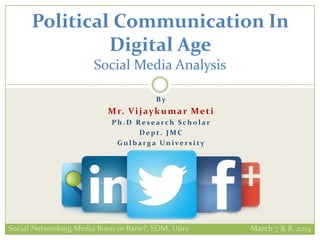 B y
Mr. Vijaykumar Meti
P h . D Re s e a rc h S c h o l a r
D e p t . J M C
G u l b a rg a Un ive r s i t y
Political Communication In
Digital Age
Social Media Analysis
Social Networking Media Boon or Bane?, SDM, Ujire March 7 & 8, 2014
 
