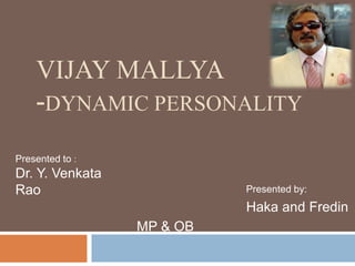 VIJAY MALLYA 
-DYNAMIC PERSONALITY 
Presented by: 
Haka and Fredin 
Presented to : 
Dr. Y. Venkata 
Rao 
MP & OB 
 