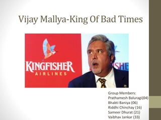 Vijay Mallya-King Of Bad Times
Group Members:
Prathamesh Baluragi(04)
Bhakti Baniya (06)
Riddhi Chinchay (16)
Sameer Dhurat (21)
Vaibhav Jankar (33)
 