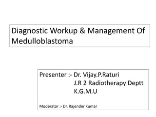 Diagnostic Workup & Management Of
Medulloblastoma
Presenter :- Dr. Vijay.P.Raturi
J.R 2 Radiotherapy Deptt
K.G.M.U
Moderator :- Dr. Rajender Kumar
 
