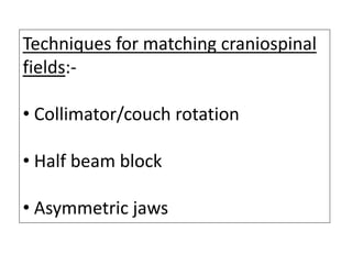 Techniques for matching craniospinal
fields:-
• Collimator/couch rotation
• Half beam block
• Asymmetric jaws
 