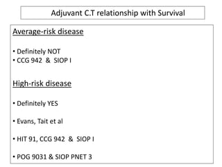 Average-risk disease
• Definitely NOT
• CCG 942 & SIOP I
High-risk disease
• Definitely YES
• Evans, Tait et al
• HIT 91, CCG 942 & SIOP I
• POG 9031 & SIOP PNET 3
Adjuvant C.T relationship with Survival
 