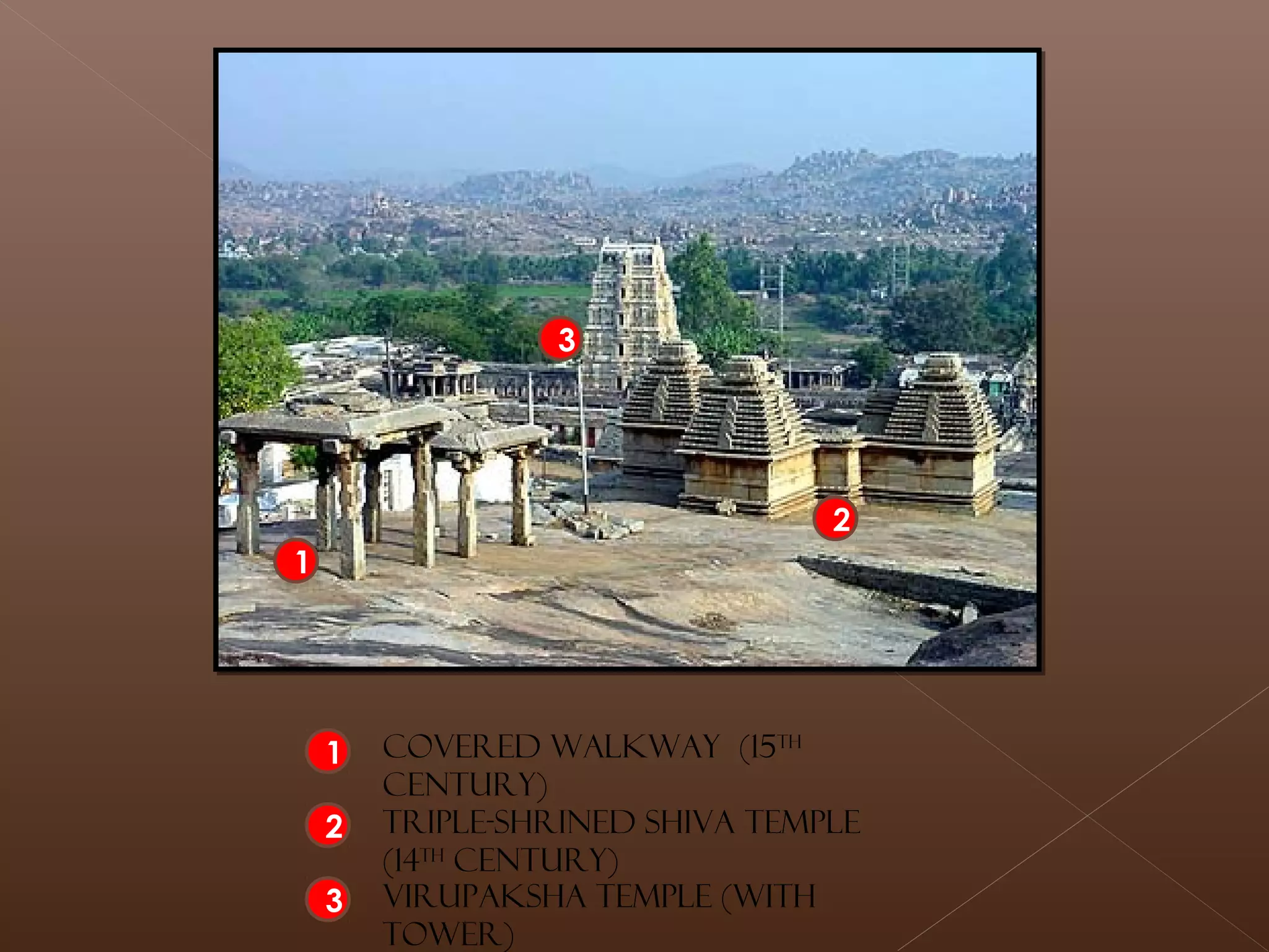 1
2
3
1
2
3
Covered walkway (15th
Century)
Triple-shrined Shiva temple
(14th
Century)
Virupaksha Temple (with
tower)
 