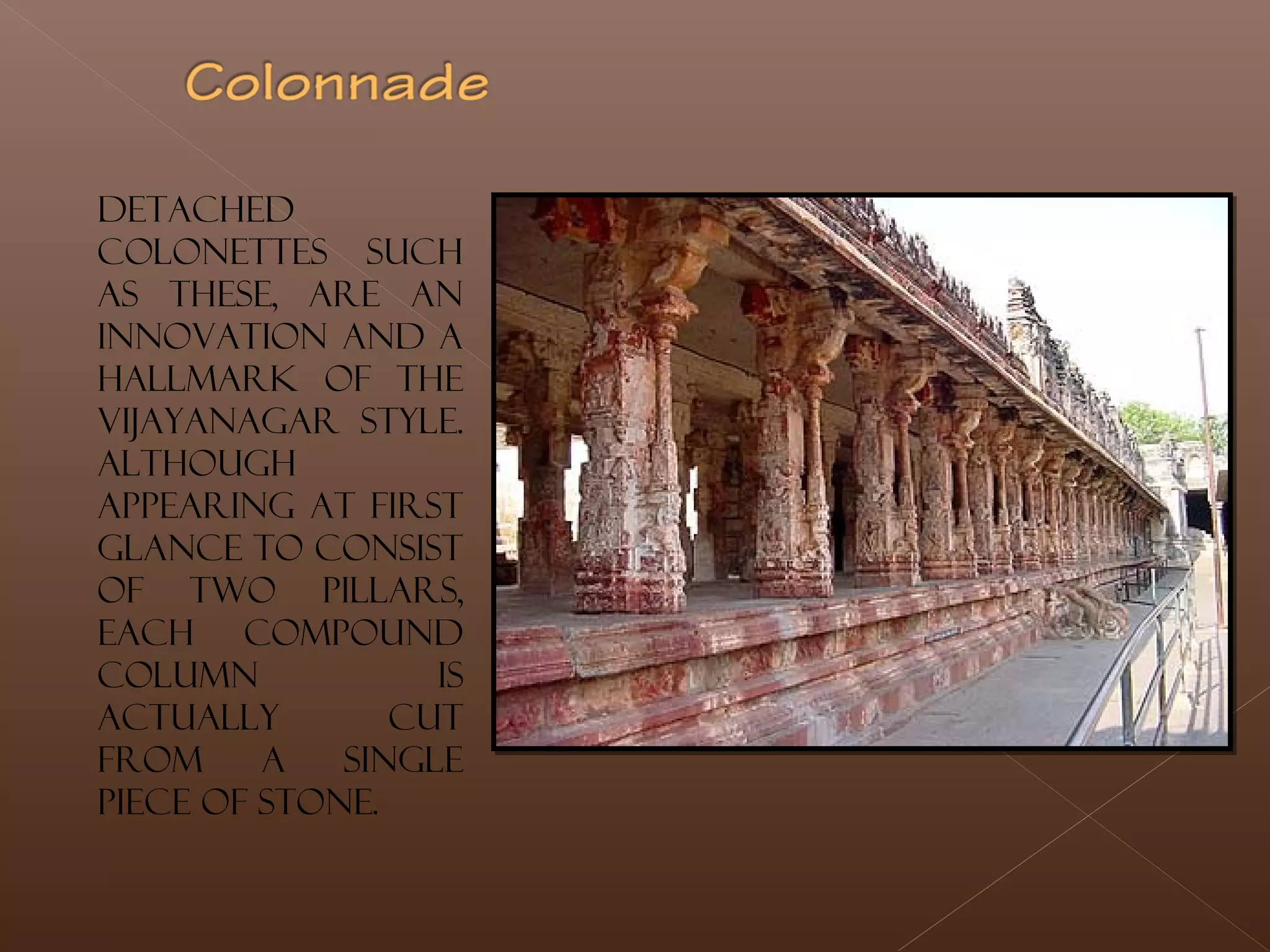 Detached
colonettes such
as these, are an
innovation and a
hallmark of the
Vijayanagar style.
Although
appearing at first
glance to consist
of two pillars,
each compound
column is
actually cut
from a single
piece of stone.
 