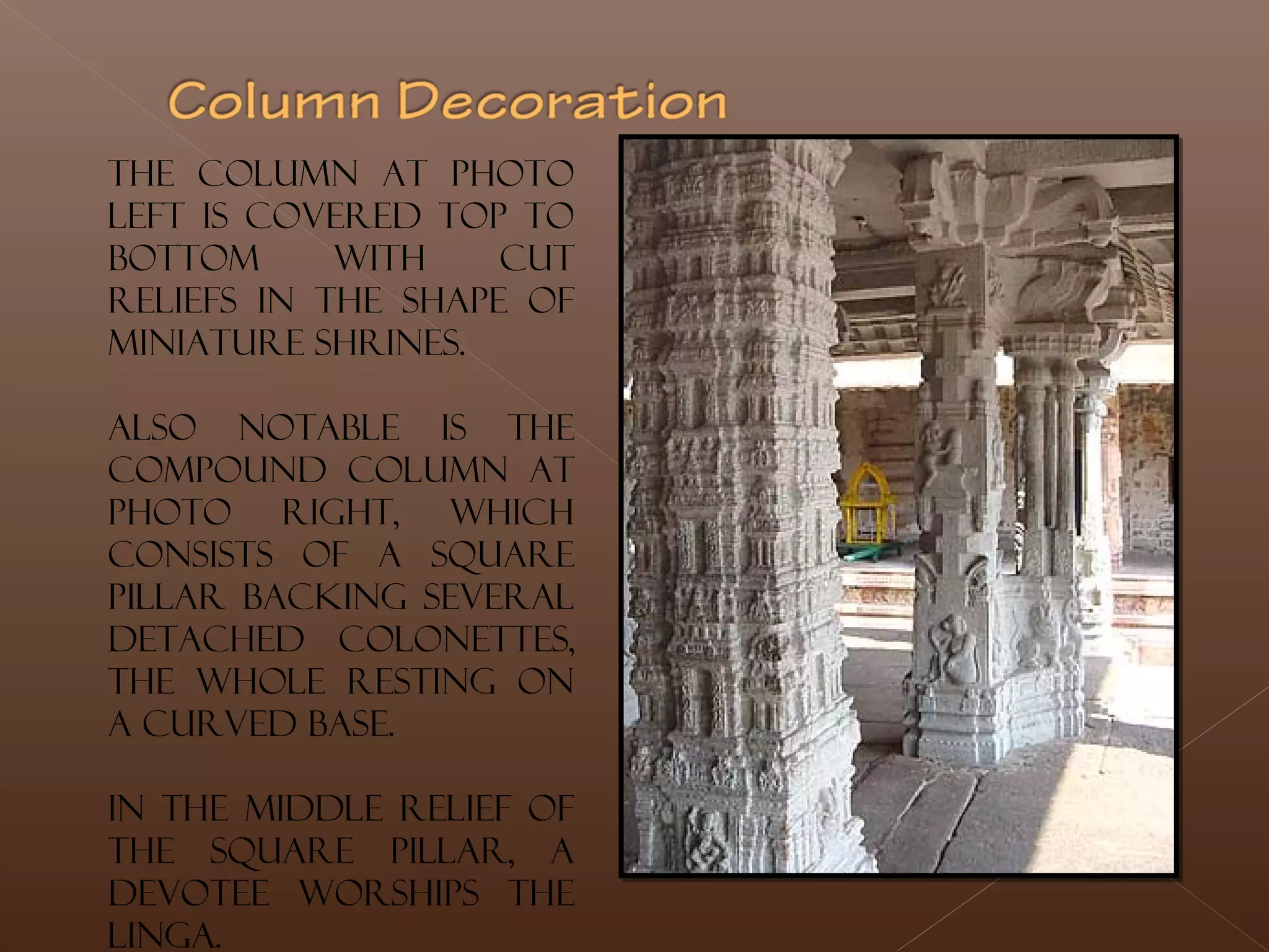 The column at photo
left is covered top to
bottom with cut
reliefs in the shape of
miniature shrines.
Also notable is the
compound column at
photo right, which
consists of a square
pillar backing several
detached colonettes,
the whole resting on
a curved base.
In the middle relief of
the square pillar, a
devotee worships the
Linga.
 