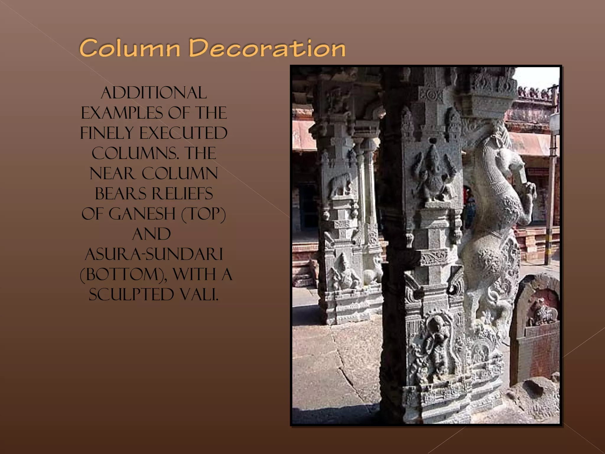 Additional
examples of the
finely executed
columns. The
near column
bears reliefs
of GANESH (top)
and
ASURA-SUNDARI
 (bottom), with a
sculpted vali.
 