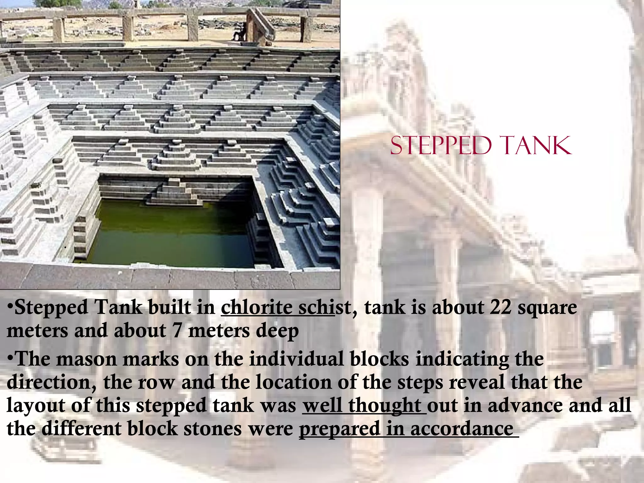 •Stepped Tank built in chlorite schist, tank is about 22 square
meters and about 7 meters deep
•The mason marks on the individual blocks indicating the
direction, the row and the location of the steps reveal that the
layout of this stepped tank was well thought out in advance and all
the different block stones were prepared in accordance
.
.
Stepped tank
 