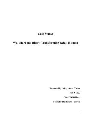 Case Study:
Wal-Mart and Bharti Transforming Retail in India
Submitted by: Vijaykumar Nishad
Roll No.: 23
Class: TYBMS (A)
Submitted to: Renita Vazirani
1
 