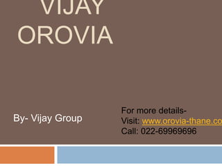 VIJAY
OROVIA
For more details-
Visit: www.orovia-thane.co
Call: 022-69969696
By- Vijay Group
 