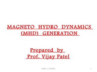 Prepared by
Prof. Vijay Patel
1PROF. V.C.PATEL
MAGNETO HYDRO DYNAMICS
(MHD) GENERATION
 